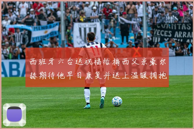 西班牙六台送祝福给梅西父亲豪尔赫期待他早日康复并送上温暖拥抱