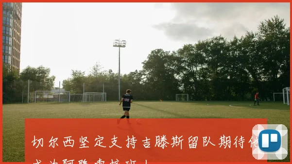 切尔西坚定支持吉滕斯留队期待他成为阿隆索接班人