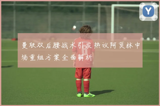 曼联双后腰战术引发热议阿莫林中场重组方案全面解析