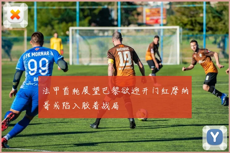 法甲首轮展望巴黎欲迎开门红摩纳哥或陷入胶着战局