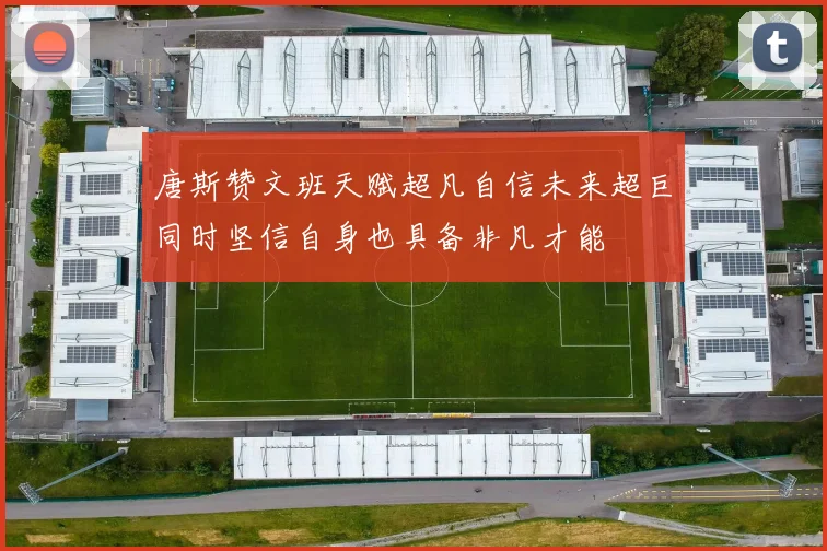 唐斯赞文班天赋超凡自信未来超巨同时坚信自身也具备非凡才能