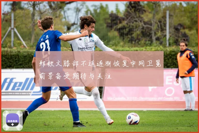 郑钦文膝部不适逐渐恢复中网卫冕前景备受期待与关注